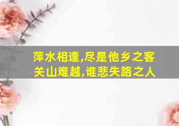 萍水相逢,尽是他乡之客 关山难越,谁悲失路之人